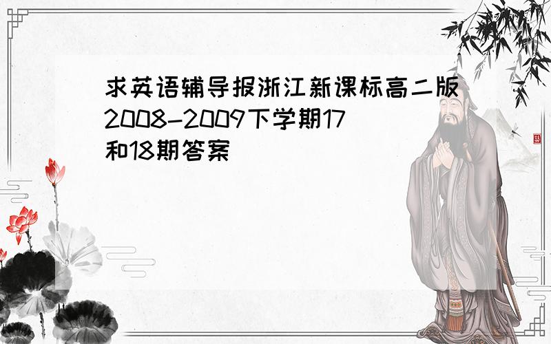 求英语辅导报浙江新课标高二版2008-2009下学期17和18期答案