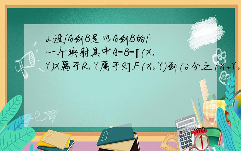 2.设fA到B是以A到B的f一个映射其中A=B=［(X,Y)X属于R,Y属于R］.F(X,Y)到(2分之(X+Y,3分之