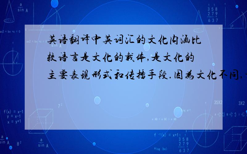 英语翻译中英词汇的文化内涵比较语言是文化的载体,是文化的主要表现形式和传播手段.因为文化不同,相同的中英文词汇的文化内涵