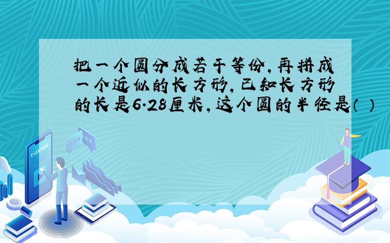 把一个圆分成若干等份,再拼成一个近似的长方形,已知长方形的长是6.28厘米,这个圆的半径是（ ）