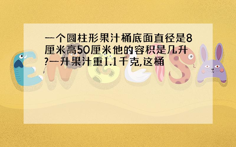 一个圆柱形果汁桶底面直径是8厘米高50厘米他的容积是几升?一升果汁重1.1千克,这桶