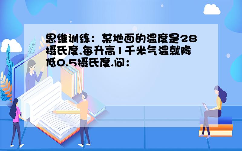 思维训练：某地面的温度是28摄氏度,每升高1千米气温就降低0.5摄氏度.问：