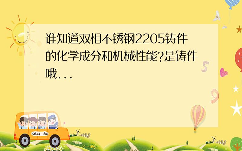 谁知道双相不锈钢2205铸件的化学成分和机械性能?是铸件哦...