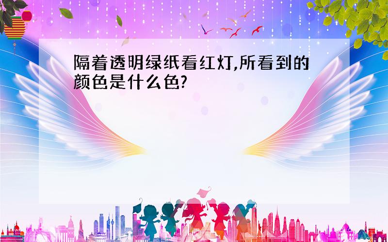 隔着透明绿纸看红灯,所看到的颜色是什么色?