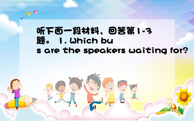 听下面一段材料，回答第1-3题。 1. Which bus are the speakers waiting for?