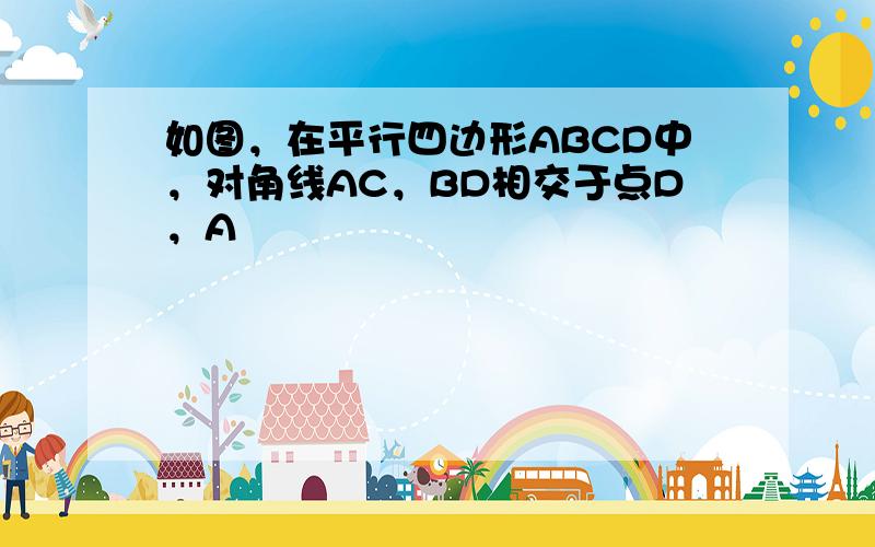 如图，在平行四边形ABCD中，对角线AC，BD相交于点D，A