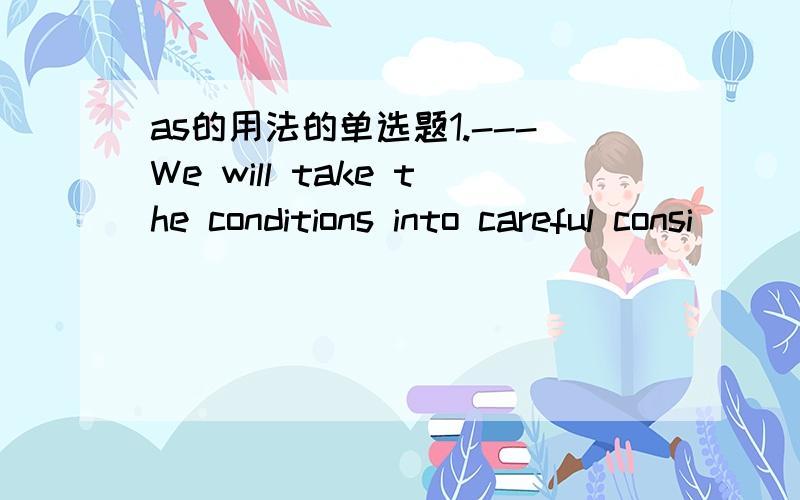 as的用法的单选题1.---We will take the conditions into careful consi