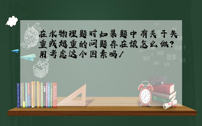 在求物理题时如果题中有关于失重或超重的问题存在该怎么做?用考虑这个因素吗/