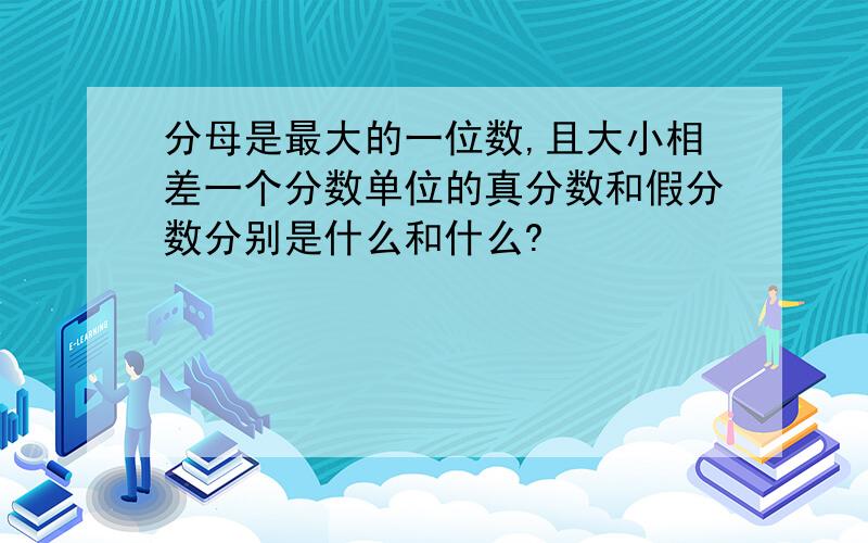 分母是最大的一位数,且大小相差一个分数单位的真分数和假分数分别是什么和什么?