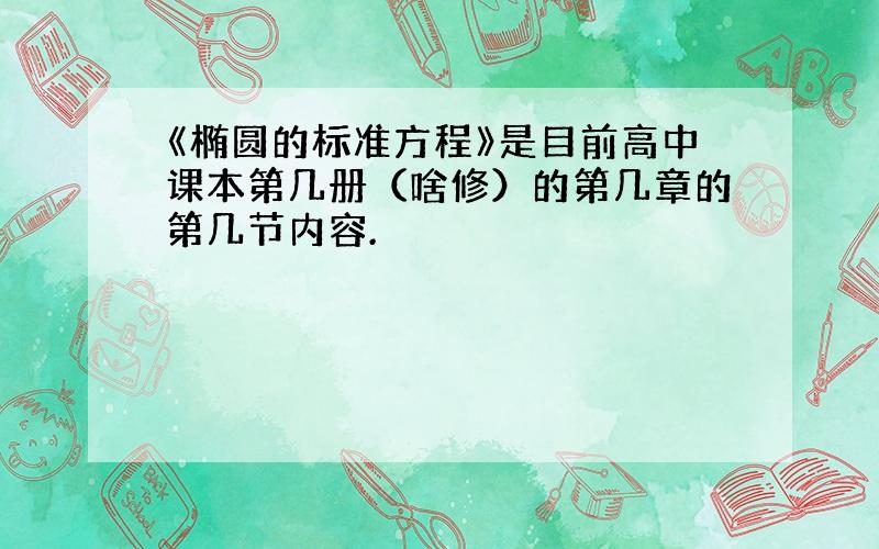 《椭圆的标准方程》是目前高中课本第几册（啥修）的第几章的第几节内容.