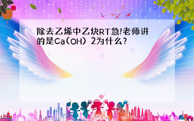 除去乙烯中乙炔RT急!老师讲的是Ca(OH）2为什么？