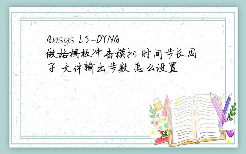 Ansys LS-DYNA 做格栅板冲击模拟 时间步长因子 文件输出步数 怎么设置