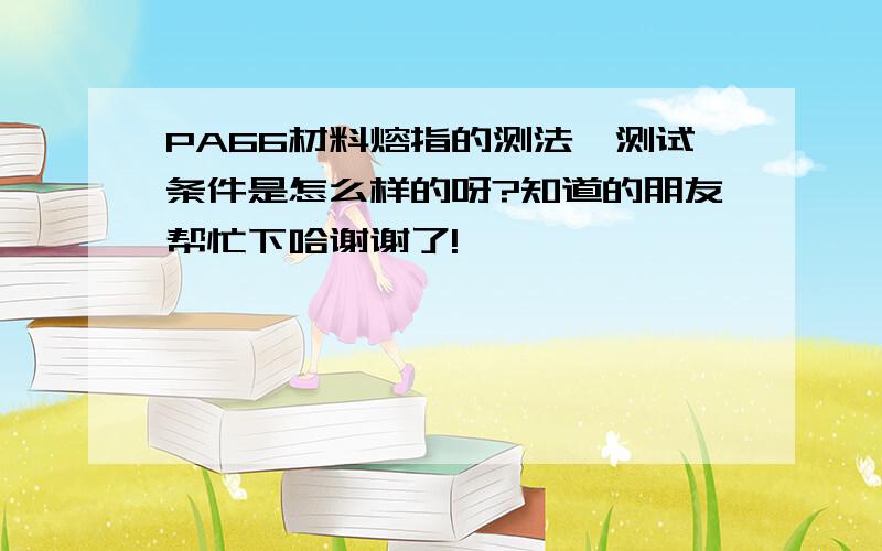 PA66材料熔指的测法,测试条件是怎么样的呀?知道的朋友帮忙下哈谢谢了!