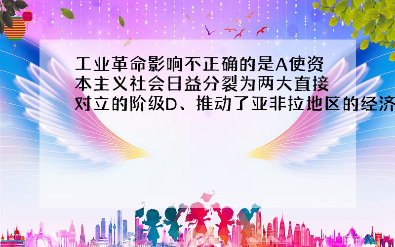 工业革命影响不正确的是A使资本主义社会日益分裂为两大直接对立的阶级D、推动了亚非拉地区的经济进步