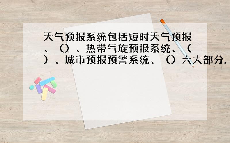 天气预报系统包括短时天气预报、（）、热带气旋预报系统、（）、城市预报预警系统、（）六大部分.