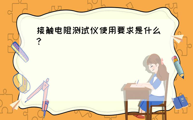 接触电阻测试仪使用要求是什么?