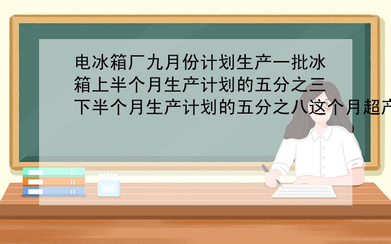 电冰箱厂九月份计划生产一批冰箱上半个月生产计划的五分之三下半个月生产计划的五分之八这个月超产360台