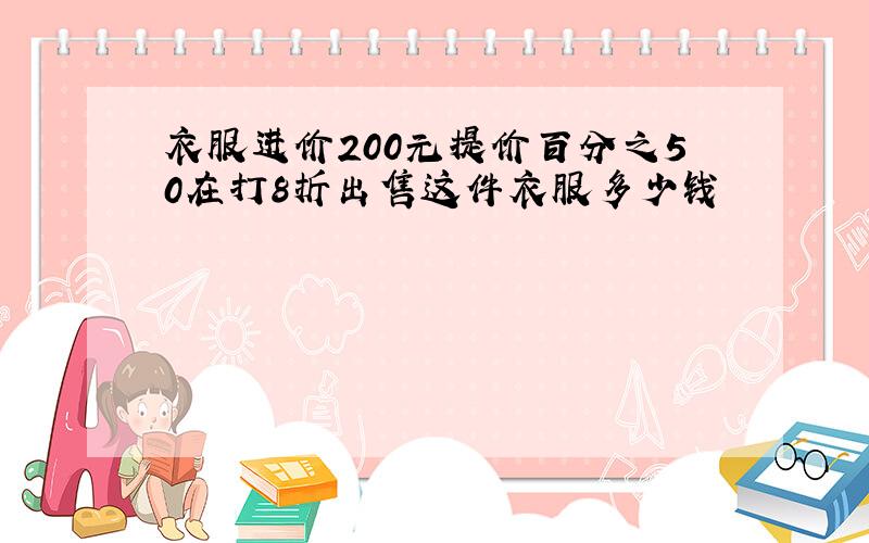 衣服进价200元提价百分之50在打8折出售这件衣服多少钱