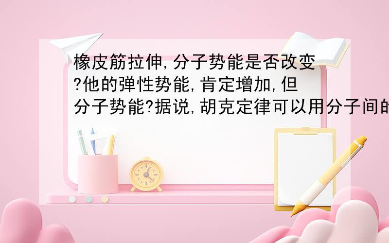 橡皮筋拉伸,分子势能是否改变?他的弹性势能,肯定增加,但分子势能?据说,胡克定律可以用分子间的四种基本作用力解释,像摩擦