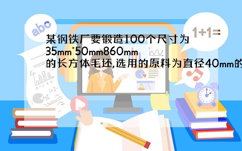 某钢铁厂要锻造100个尺寸为35mm*50mm860mm的长方体毛坯,选用的原料为直径40mm的钢材,问应截取这种钢材多