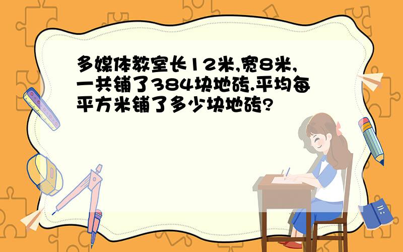 多媒体教室长12米,宽8米,一共铺了384块地砖.平均每平方米铺了多少块地砖?