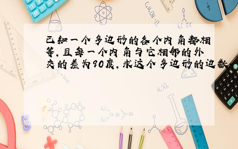 已知一个多边形的各个内角都相等,且每一个内角与它相邻的外交的差为90度,求这个多边形的边数.