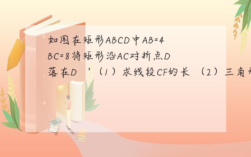 如图在矩形ABCD中AB=4BC=8将矩形沿AC对折点D落在D ‘（1）求线段CF的长 （2）三角形AFC的面积