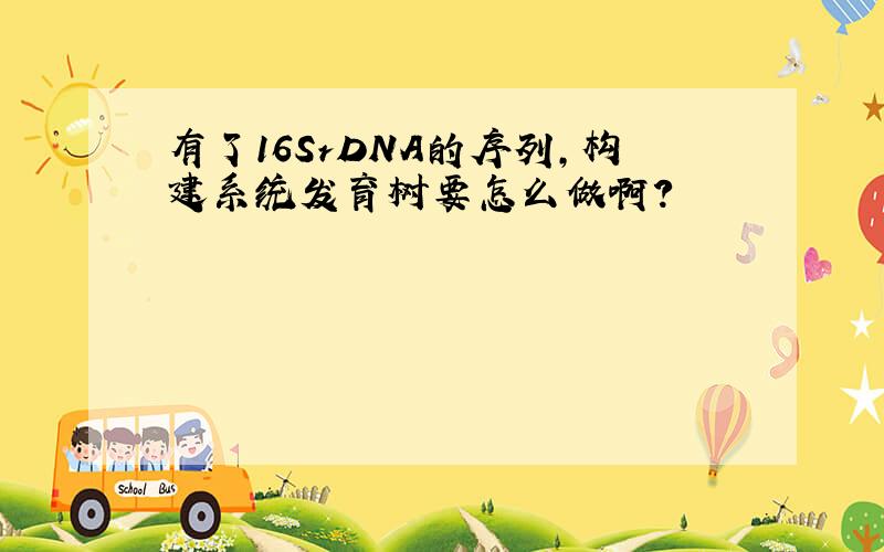 有了16SrDNA的序列,构建系统发育树要怎么做啊?