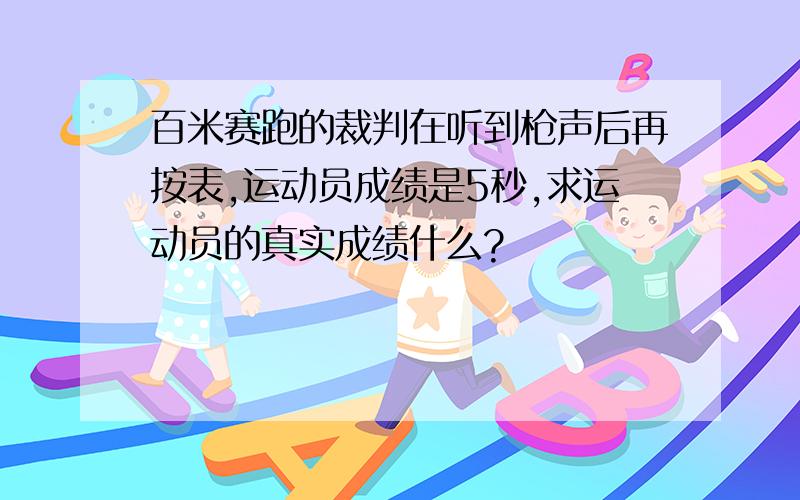 百米赛跑的裁判在听到枪声后再按表,运动员成绩是5秒,求运动员的真实成绩什么?