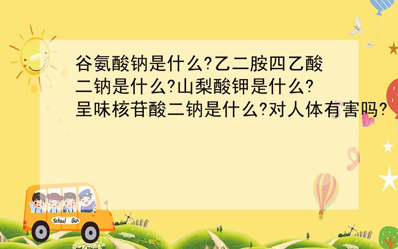 谷氨酸钠是什么?乙二胺四乙酸二钠是什么?山梨酸钾是什么?呈味核苷酸二钠是什么?对人体有害吗?