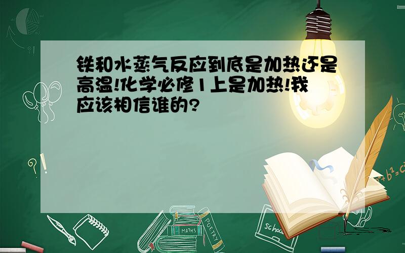 铁和水蒸气反应到底是加热还是高温!化学必修1上是加热!我应该相信谁的?