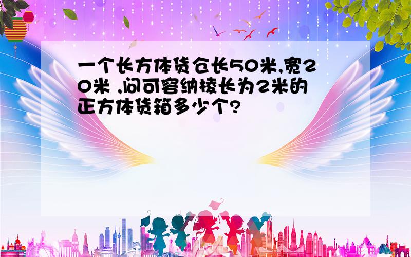 一个长方体货仓长50米,宽20米 ,问可容纳棱长为2米的正方体货箱多少个?