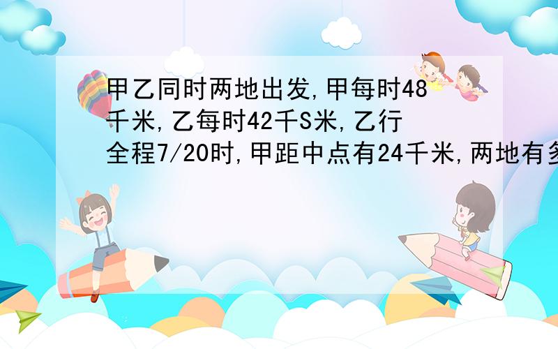 甲乙同时两地出发,甲每时48千米,乙每时42千S米,乙行全程7/20时,甲距中点有24千米,两地有多少千米?