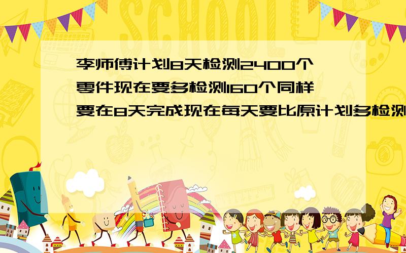 李师傅计划8天检测2400个零件现在要多检测160个同样要在8天完成现在每天要比原计划多检测多少个?