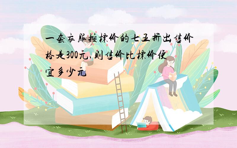 一套衣服按标价的七五折出售价格是300元,则售价比标价便宜多少元