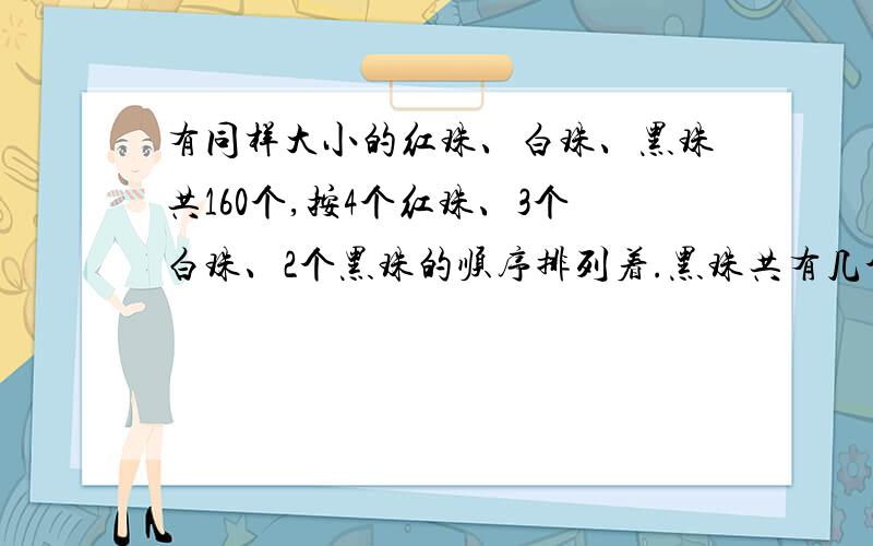 有同样大小的红珠、白珠、黑珠共160个,按4个红珠、3个白珠、2个黑珠的顺序排列着.黑珠共有几个?