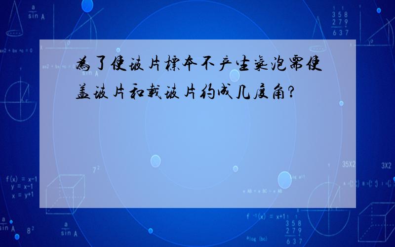 为了使玻片标本不产生气泡需使盖玻片和载玻片约成几度角?