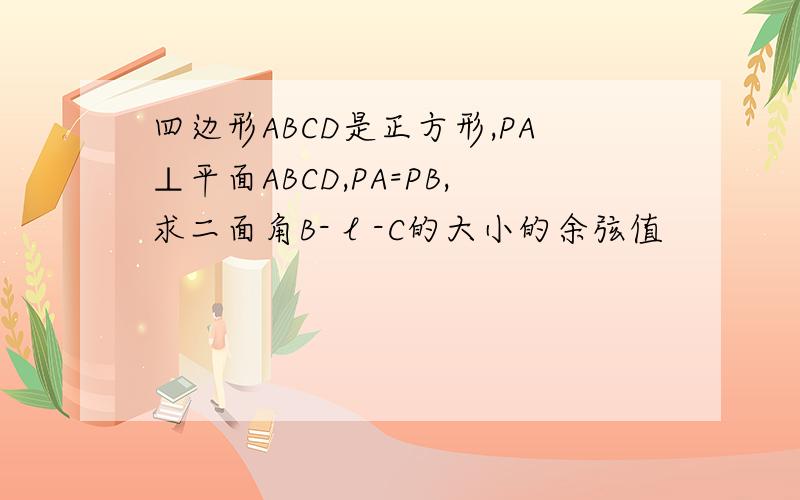 四边形ABCD是正方形,PA⊥平面ABCD,PA=PB,求二面角B- l -C的大小的余弦值