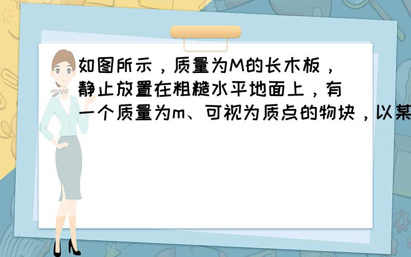 如图所示，质量为M的长木板，静止放置在粗糙水平地面上，有一个质量为m、可视为质点的物块，以某一水平初速度从左端冲上木板．