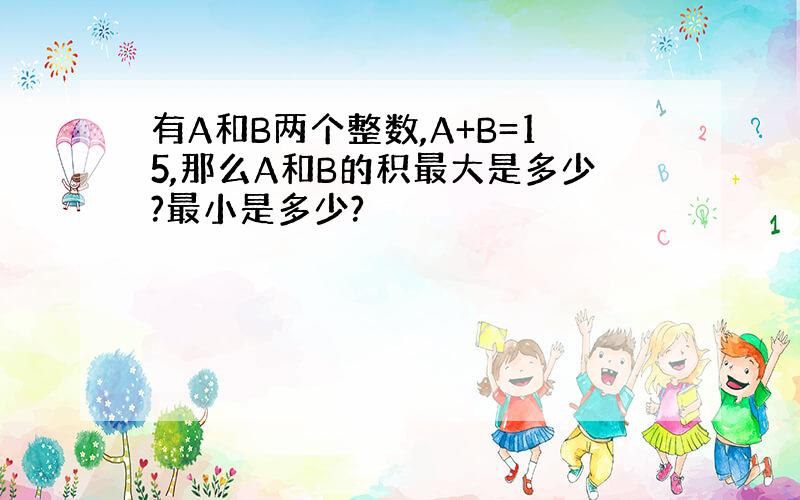 有A和B两个整数,A+B=15,那么A和B的积最大是多少?最小是多少?