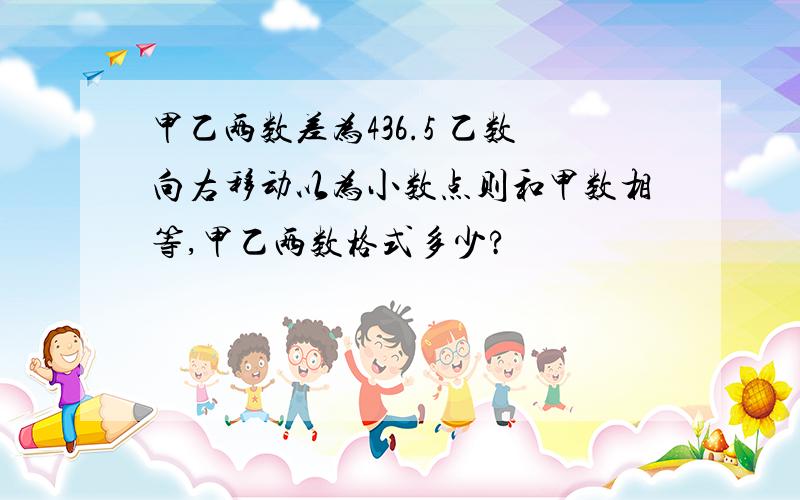 甲乙两数差为436.5 乙数向右移动以为小数点则和甲数相等,甲乙两数格式多少?