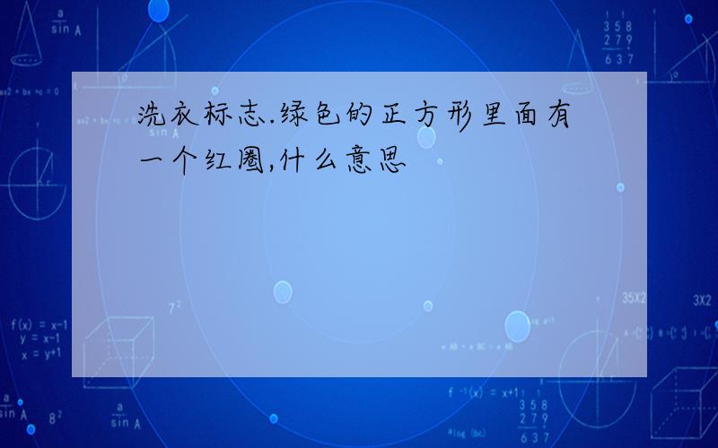 洗衣标志.绿色的正方形里面有一个红圈,什么意思