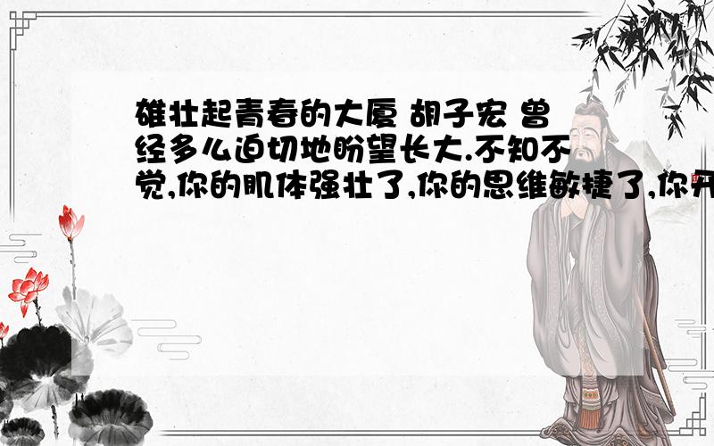 雄壮起青春的大厦 胡子宏 曾经多么迫切地盼望长大.不知不觉,你的肌体强壮了,你的思维敏捷了,你开始忙活着自己的事情.这时