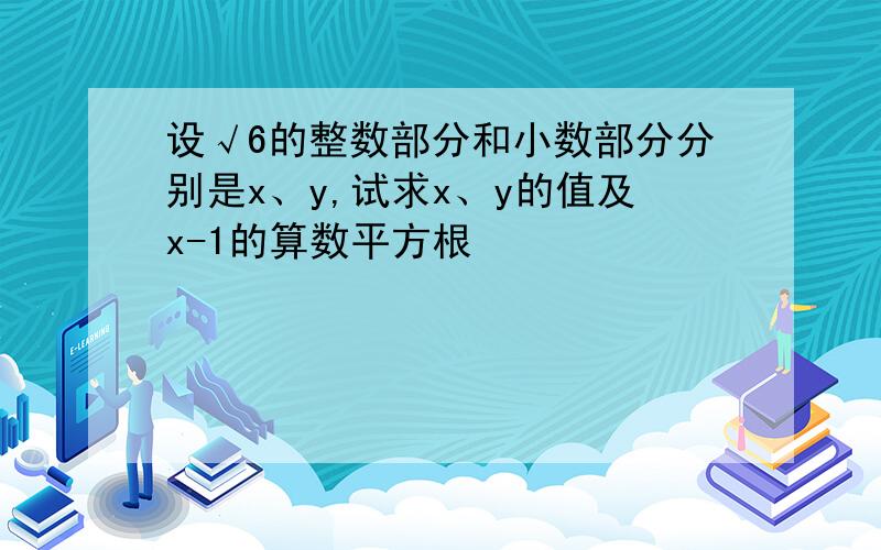 设√6的整数部分和小数部分分别是x、y,试求x、y的值及x-1的算数平方根