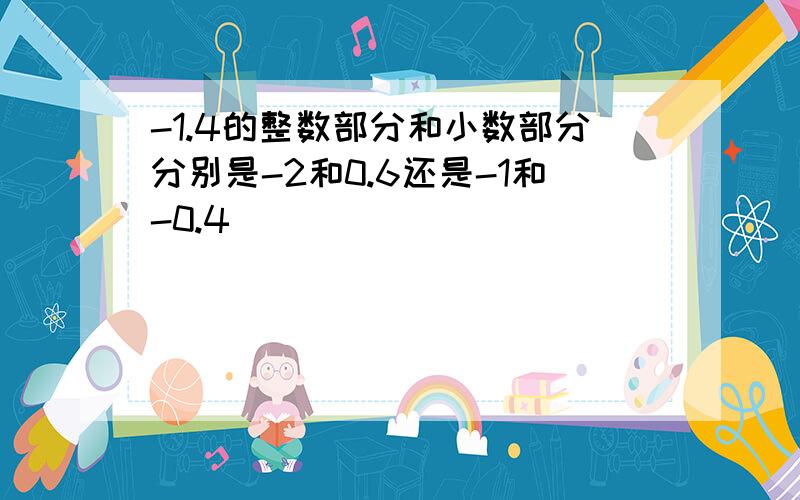 -1.4的整数部分和小数部分分别是-2和0.6还是-1和-0.4