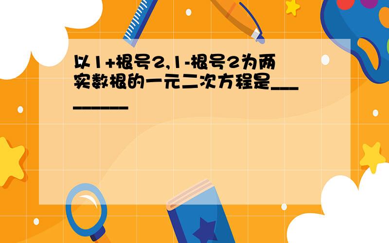 以1+根号2,1-根号2为两实数根的一元二次方程是_________