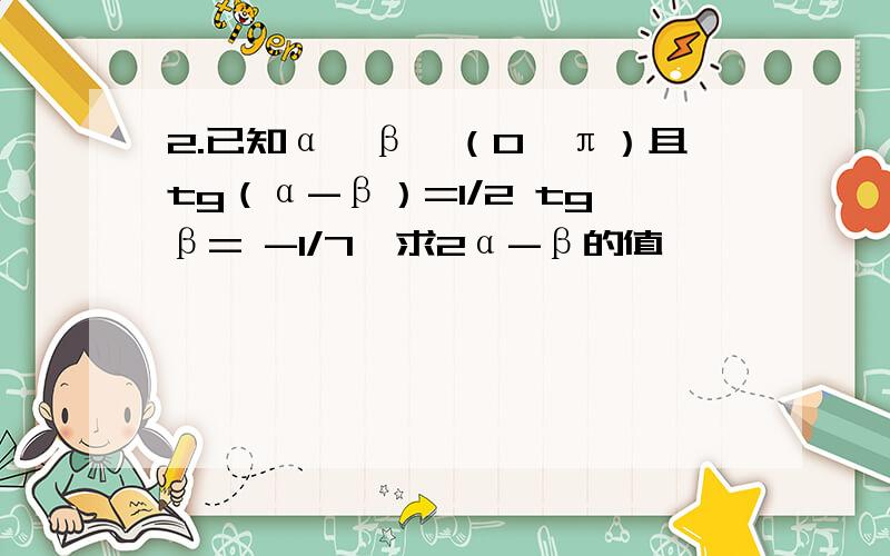 2.已知α、β∈（0,π）且tg（α-β）=1/2 tgβ= -1/7,求2α-β的值