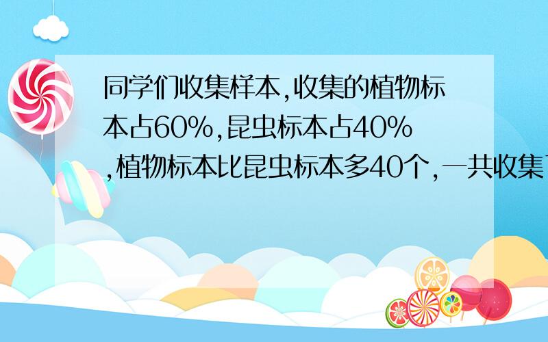 同学们收集样本,收集的植物标本占60%,昆虫标本占40%,植物标本比昆虫标本多40个,一共收集了多少个标本?