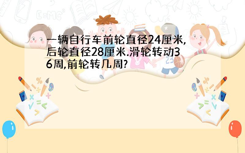 一辆自行车前轮直径24厘米,后轮直径28厘米.滑轮转动36周,前轮转几周?