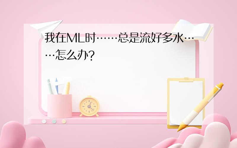 我在ML时……总是流好多水……怎么办?